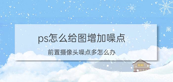 ps怎么给图增加噪点 前置摄像头噪点多怎么办？